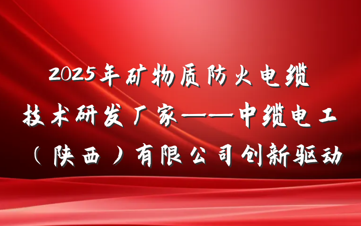 2025年矿物质防火电缆技术研发厂家——中缆电工（陕西）有限公司创新驱动