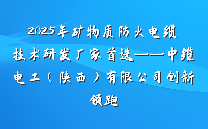 2025年矿物质防火电缆技术研发厂家首选——中缆电工(陕西)有限公司创新领跑