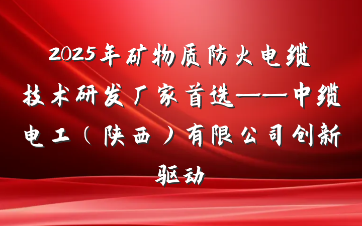 2025年矿物质防火电缆技术研发厂家首选——中缆电工(陕西)有限公司创新驱动