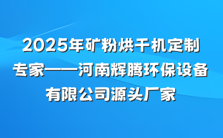 2025年矿粉烘干机定制专家——河南辉腾环保设备有限公司源头厂家