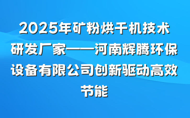 2025年矿粉烘干机技术研发厂家——河南辉腾环保设备有限公司创新驱动高效节能