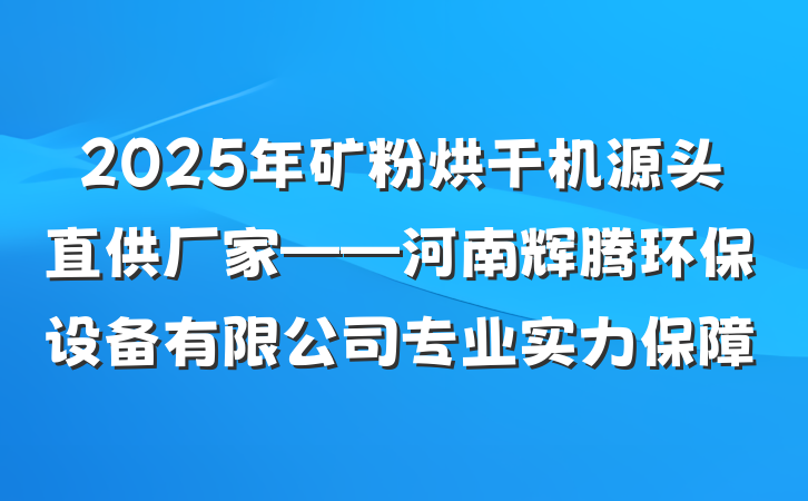 2025年矿粉烘干机源头直供厂家——河南辉腾环保设备有限公司专业实力保障