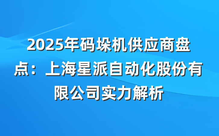 2025年码垛机供应商盘点：上海星派自动化股份有限公司实力解析