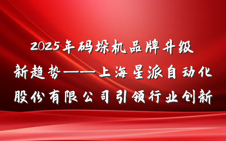 2025年码垛机品牌升级新趋势——上海星派自动化股份有限公司引领行业创新