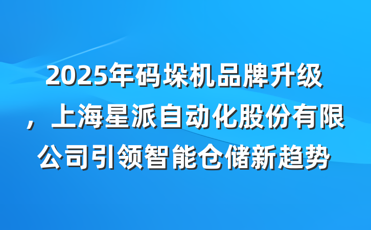 2025年码垛机品牌升级，上海星派自动化股份有限公司引领智能仓储新趋势