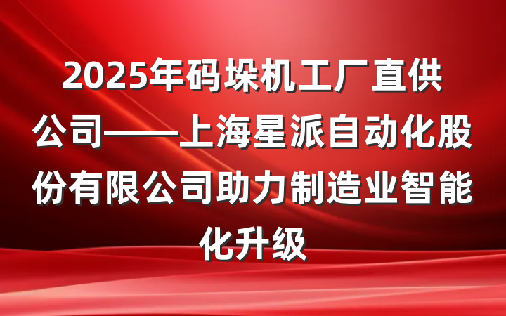 2025年码垛机工厂直供公司——上海星派自动化股份有限公司助力制造业智能化升级