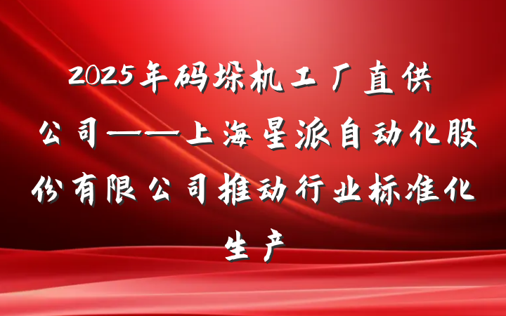 2025年码垛机工厂直供公司——上海星派自动化股份有限公司推动行业标准化生产