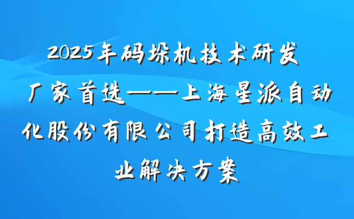 2025年码垛机技术研发厂家首选——上海星派自动化股份有限公司打造高效工业解决方案