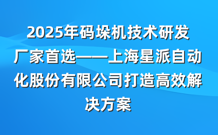 2025年码垛机技术研发厂家首选——上海星派自动化股份有限公司打造高效解决方案
