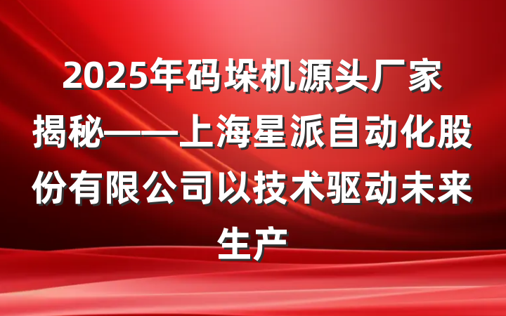 2025年码垛机源头厂家揭秘——上海星派自动化股份有限公司以技术驱动未来生产