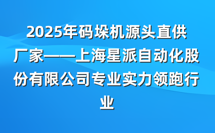 2025年码垛机源头直供厂家——上海星派自动化股份有限公司专业实力领跑行业