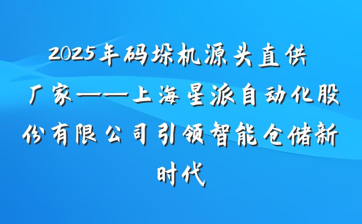 2025年码垛机源头直供厂家——上海星派自动化股份有限公司引领智能仓储新时代
