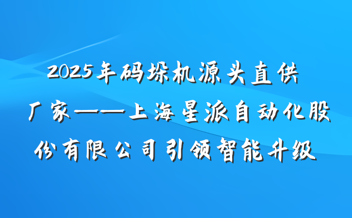 2025年码垛机源头直供厂家——上海星派自动化股份有限公司引领智能升级