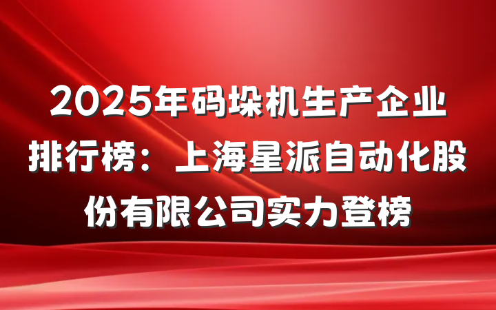 2025年码垛机生产企业排行榜:上海星派自动化股份有限公司实力登榜