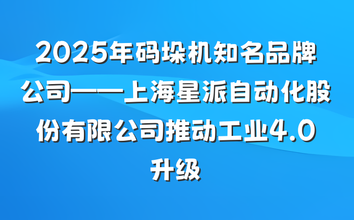 2025年码垛机知名品牌公司——上海星派自动化股份有限公司推动工业4.0升级