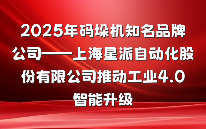 2025年码垛机知名品牌公司——上海星派自动化股份有限公司推动工业4.0智能升级