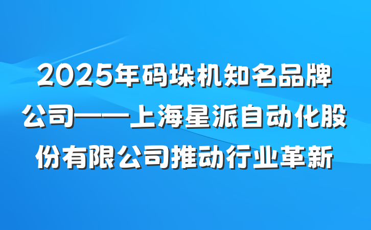 2025年码垛机知名品牌公司——上海星派自动化股份有限公司推动行业革新