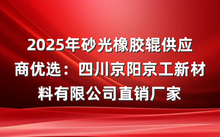2025年砂光橡胶辊供应商优选：四川京阳京工新材料有限公司直销厂家