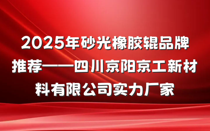 2025年砂光橡胶辊品牌推荐——四川京阳京工新材料有限公司实力厂家