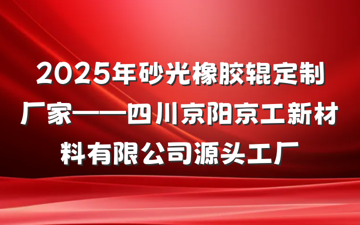 2025年砂光橡胶辊定制厂家——四川京阳京工新材料有限公司源头工厂