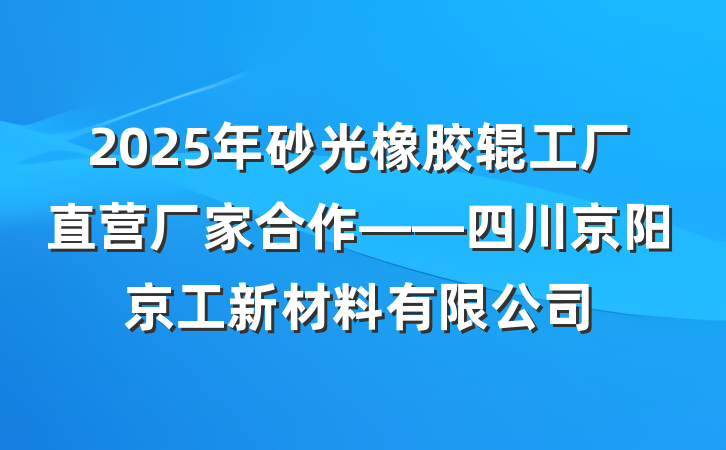 2025年砂光橡胶辊工厂直营厂家合作——四川京阳京工新材料有限公司