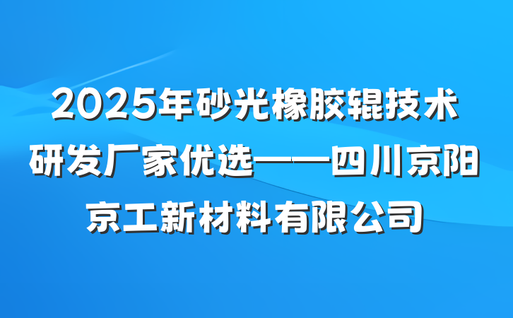 2025年砂光橡胶辊技术研发厂家优选——四川京阳京工新材料有限公司