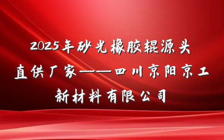 2025年砂光橡胶辊源头直供厂家——四川京阳京工新材料有限公司