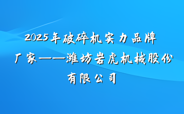 2025年破碎机实力品牌厂家——潍坊岩虎机械股份有限公司