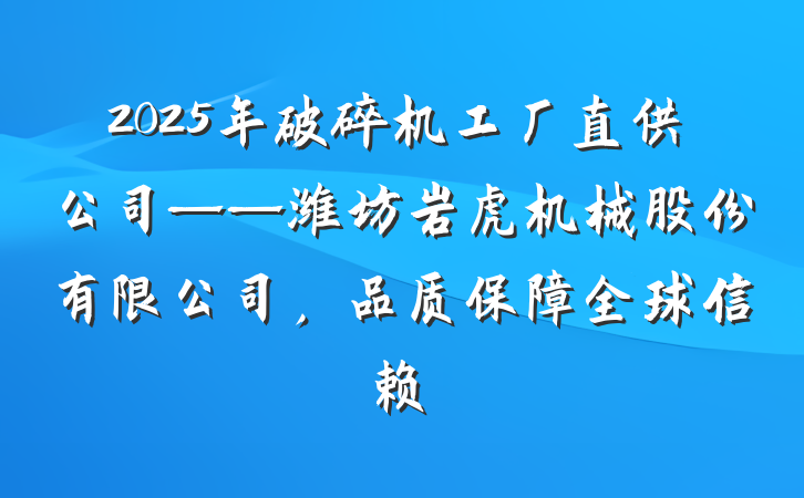 2025年破碎机工厂直供公司——潍坊岩虎机械股份有限公司,品质保障全球信赖