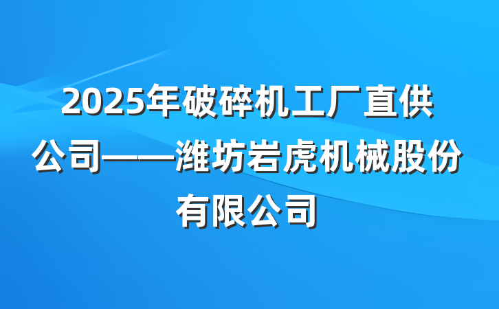 2025年破碎机工厂直供公司——潍坊岩虎机械股份有限公司