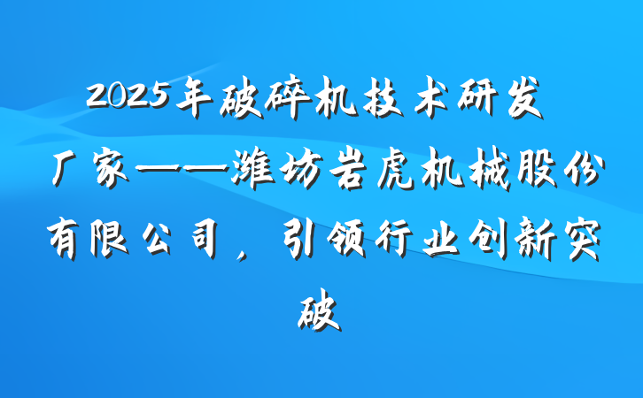 2025年破碎机技术研发厂家——潍坊岩虎机械股份有限公司,引领行业创新突破