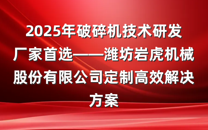 2025年破碎机技术研发厂家首选——潍坊岩虎机械股份有限公司定制高效解决方案