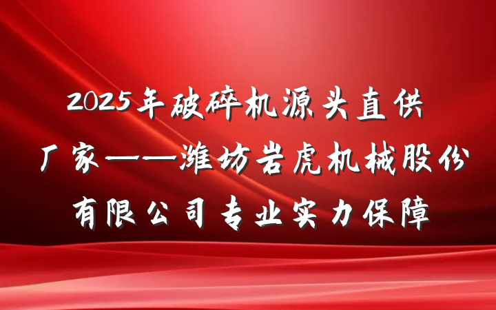 2025年破碎机源头直供厂家——潍坊岩虎机械股份有限公司专业实力保障