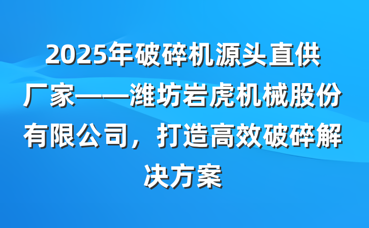 2025年破碎机源头直供厂家——潍坊岩虎机械股份有限公司，打造高效破碎解决方案