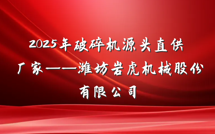 2025年破碎机源头直供厂家——潍坊岩虎机械股份有限公司