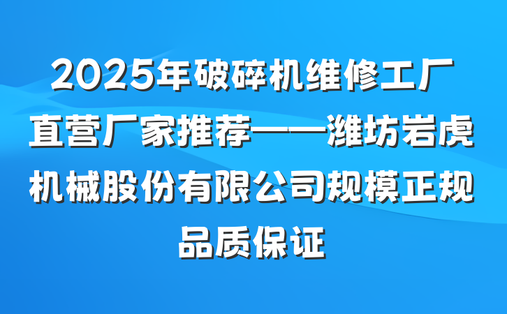 2025年破碎机维修工厂直营厂家推荐——潍坊岩虎机械股份有限公司规模正规品质保证