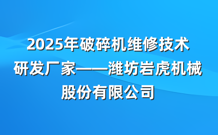2025年破碎机维修技术研发厂家——潍坊岩虎机械股份有限公司