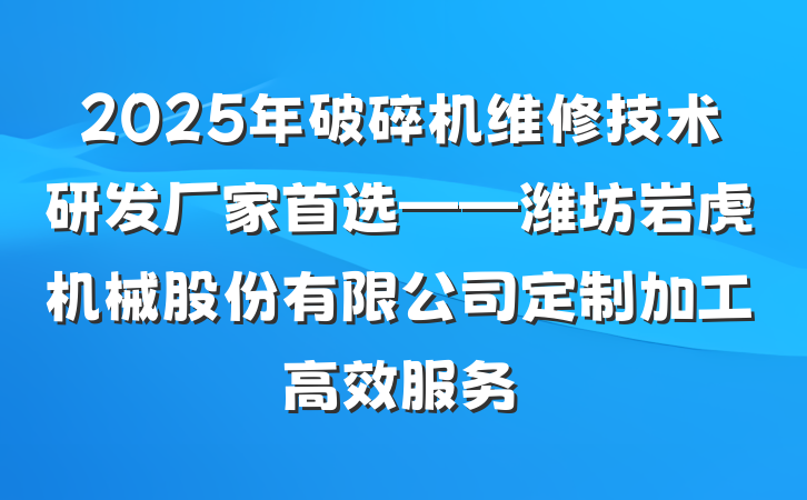 2025年破碎机维修技术研发厂家首选——潍坊岩虎机械股份有限公司定制加工高效服务