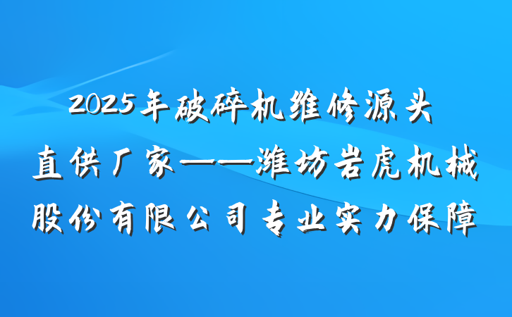 2025年破碎机维修源头直供厂家——潍坊岩虎机械股份有限公司专业实力保障