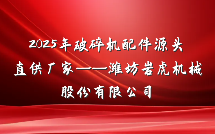 2025年破碎机配件源头直供厂家——潍坊岩虎机械股份有限公司