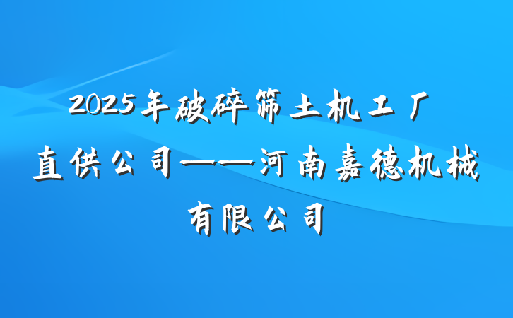 2025年破碎筛土机工厂直供公司——河南嘉德机械有限公司