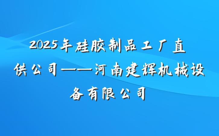 2025年硅胶制品工厂直供公司——河南建辉机械设备有限公司