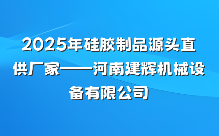 2025年硅胶制品源头直供厂家——河南建辉机械设备有限公司
