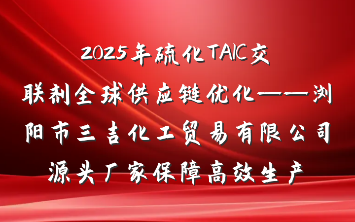 2025年硫化TAIC交联剂全球供应链优化——浏阳市三吉化工贸易有限公司源头厂家保障高效生产