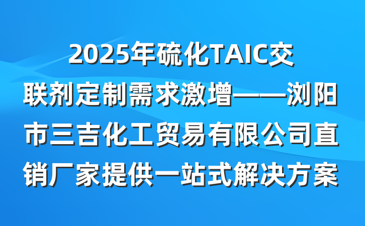 2025年硫化TAIC交联剂定制需求激增——浏阳市三吉化工贸易有限公司直销厂家提供一站式解决方案