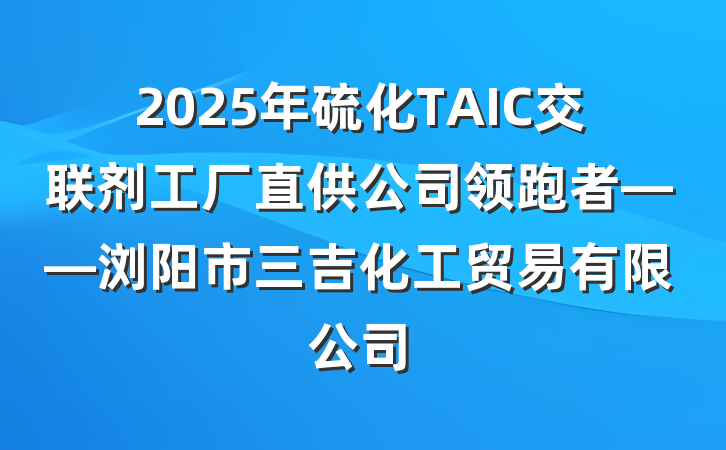 2025年硫化TAIC交联剂工厂直供公司领跑者——浏阳市三吉化工贸易有限公司