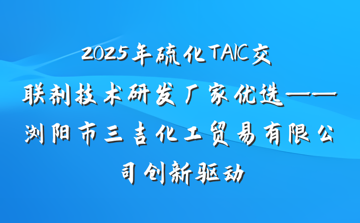 2025年硫化TAIC交联剂技术研发厂家优选——浏阳市三吉化工贸易有限公司创新驱动
