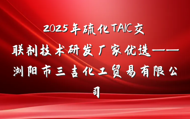 2025年硫化TAIC交联剂技术研发厂家优选——浏阳市三吉化工贸易有限公司