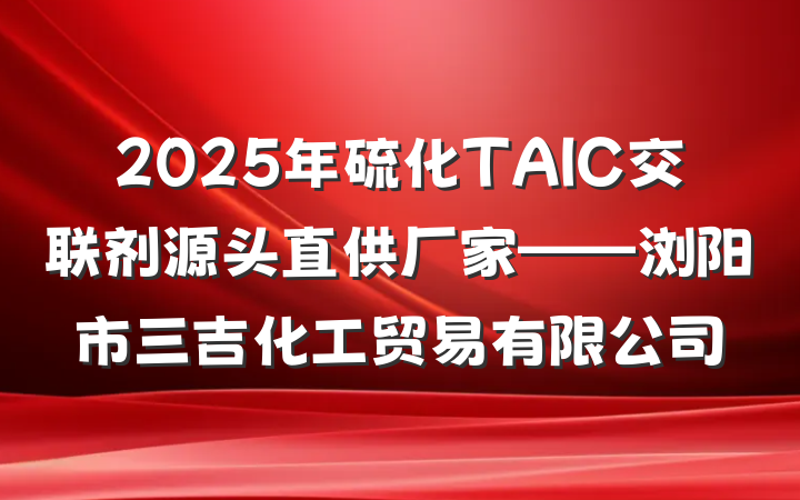 2025年硫化TAIC交联剂源头直供厂家——浏阳市三吉化工贸易有限公司