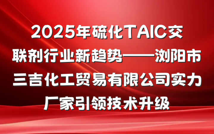 2025年硫化TAIC交联剂行业新趋势——浏阳市三吉化工贸易有限公司实力厂家引领技术升级